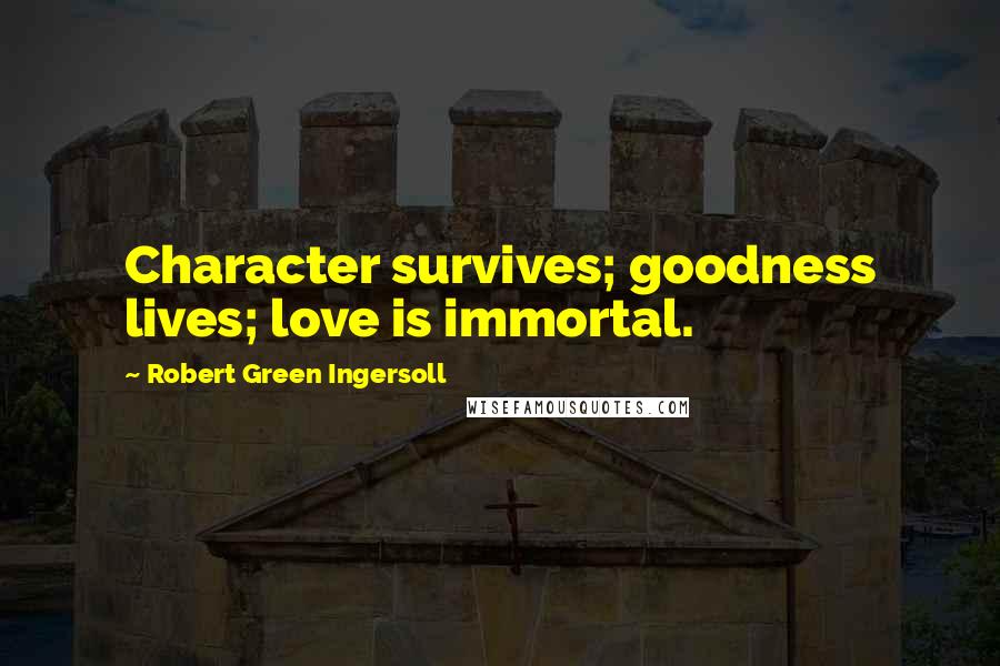 Robert Green Ingersoll Quotes: Character survives; goodness lives; love is immortal.