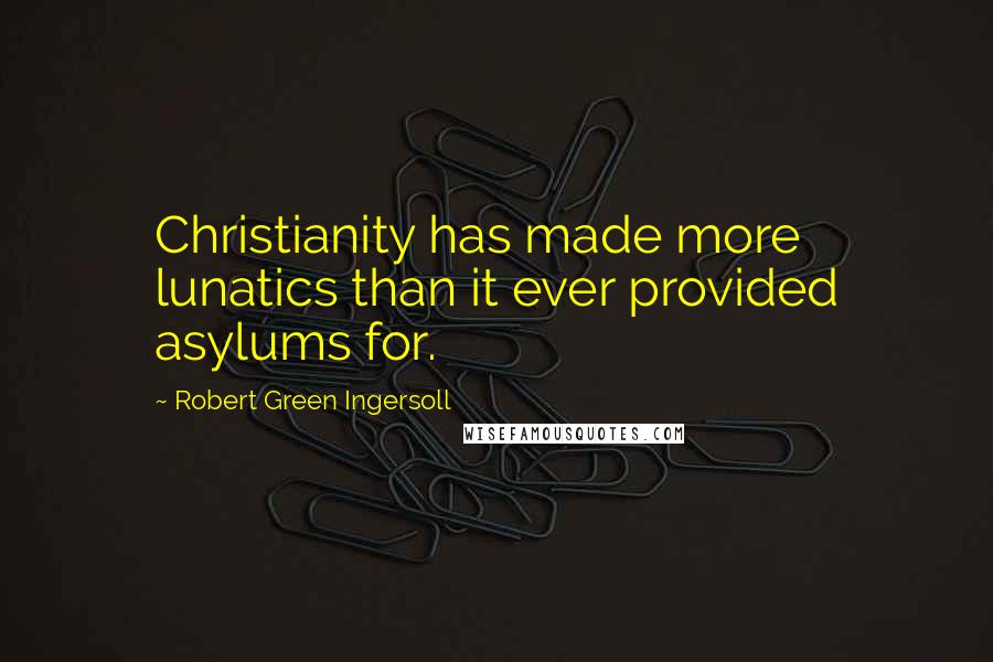 Robert Green Ingersoll Quotes: Christianity has made more lunatics than it ever provided asylums for.