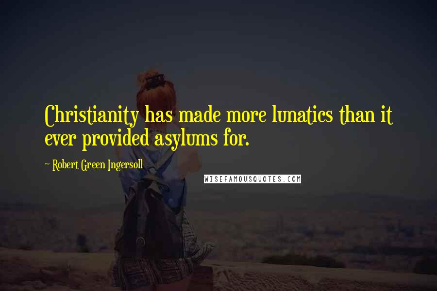 Robert Green Ingersoll Quotes: Christianity has made more lunatics than it ever provided asylums for.