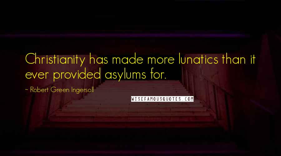 Robert Green Ingersoll Quotes: Christianity has made more lunatics than it ever provided asylums for.