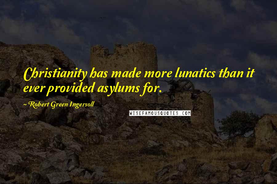 Robert Green Ingersoll Quotes: Christianity has made more lunatics than it ever provided asylums for.
