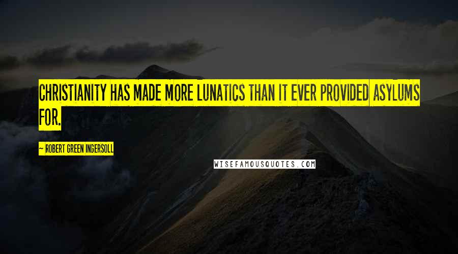 Robert Green Ingersoll Quotes: Christianity has made more lunatics than it ever provided asylums for.