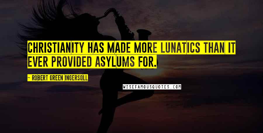 Robert Green Ingersoll Quotes: Christianity has made more lunatics than it ever provided asylums for.