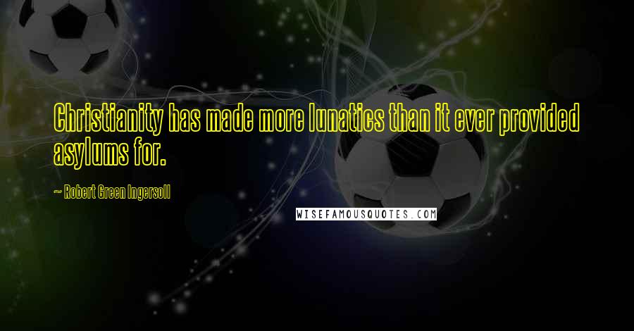 Robert Green Ingersoll Quotes: Christianity has made more lunatics than it ever provided asylums for.