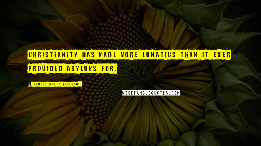 Robert Green Ingersoll Quotes: Christianity has made more lunatics than it ever provided asylums for.