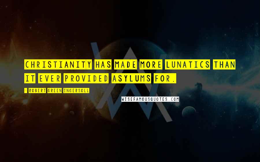 Robert Green Ingersoll Quotes: Christianity has made more lunatics than it ever provided asylums for.