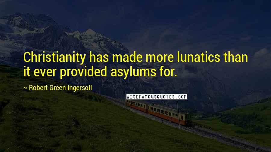 Robert Green Ingersoll Quotes: Christianity has made more lunatics than it ever provided asylums for.