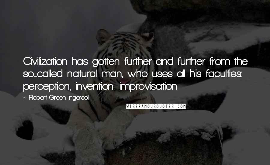 Robert Green Ingersoll Quotes: Civilization has gotten further and further from the so-called 'natural' man, who uses all his faculties: perception, invention, improvisation.