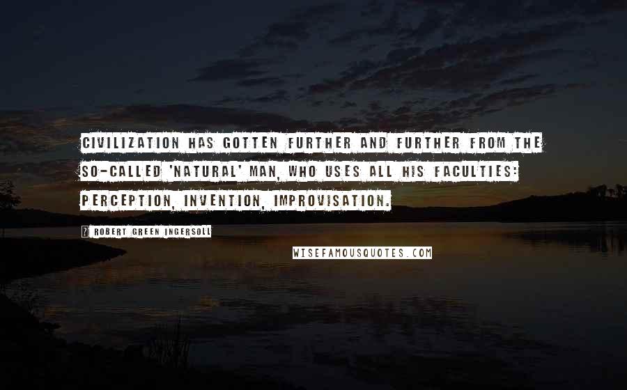 Robert Green Ingersoll Quotes: Civilization has gotten further and further from the so-called 'natural' man, who uses all his faculties: perception, invention, improvisation.