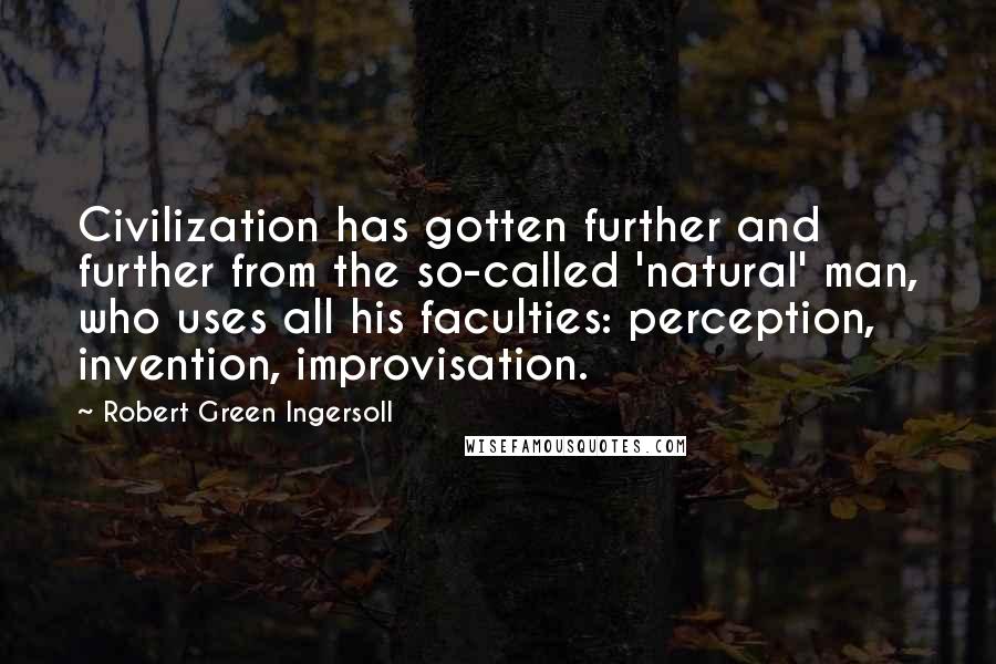 Robert Green Ingersoll Quotes: Civilization has gotten further and further from the so-called 'natural' man, who uses all his faculties: perception, invention, improvisation.