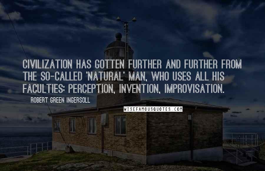 Robert Green Ingersoll Quotes: Civilization has gotten further and further from the so-called 'natural' man, who uses all his faculties: perception, invention, improvisation.