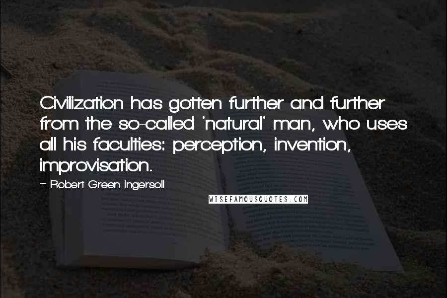 Robert Green Ingersoll Quotes: Civilization has gotten further and further from the so-called 'natural' man, who uses all his faculties: perception, invention, improvisation.