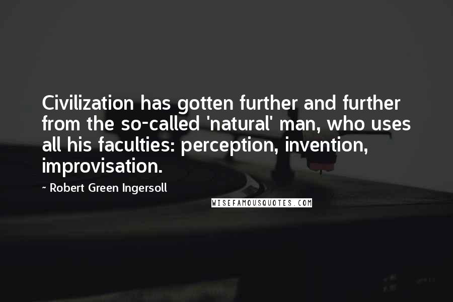 Robert Green Ingersoll Quotes: Civilization has gotten further and further from the so-called 'natural' man, who uses all his faculties: perception, invention, improvisation.