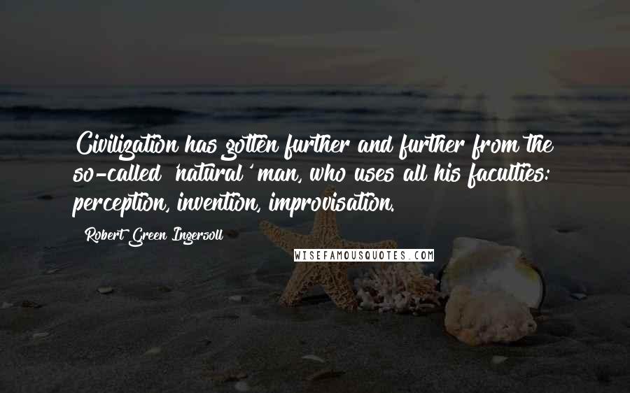 Robert Green Ingersoll Quotes: Civilization has gotten further and further from the so-called 'natural' man, who uses all his faculties: perception, invention, improvisation.