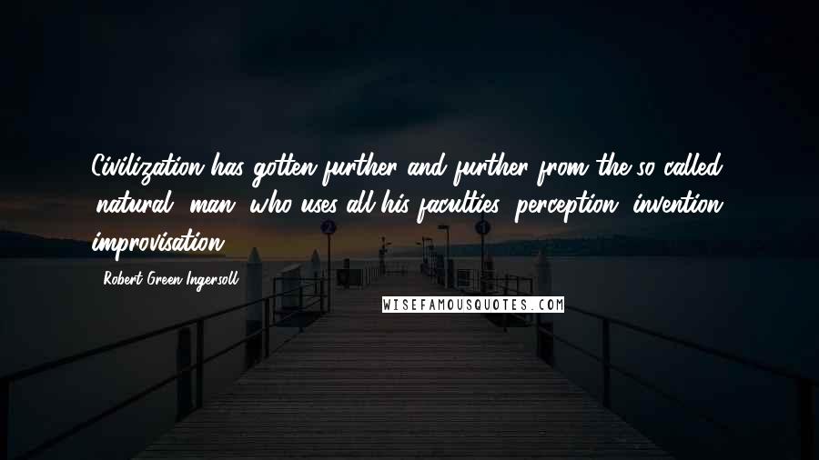 Robert Green Ingersoll Quotes: Civilization has gotten further and further from the so-called 'natural' man, who uses all his faculties: perception, invention, improvisation.