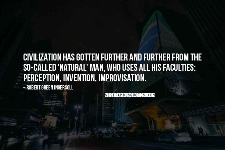 Robert Green Ingersoll Quotes: Civilization has gotten further and further from the so-called 'natural' man, who uses all his faculties: perception, invention, improvisation.