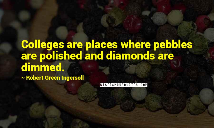 Robert Green Ingersoll Quotes: Colleges are places where pebbles are polished and diamonds are dimmed.