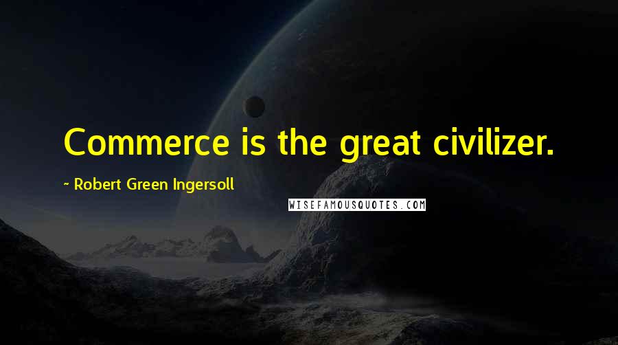 Robert Green Ingersoll Quotes: Commerce is the great civilizer.