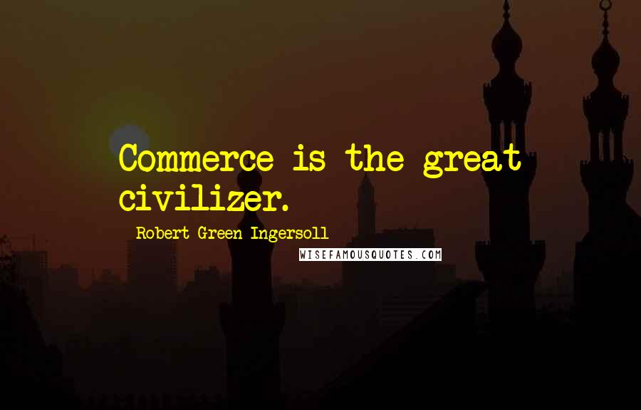 Robert Green Ingersoll Quotes: Commerce is the great civilizer.