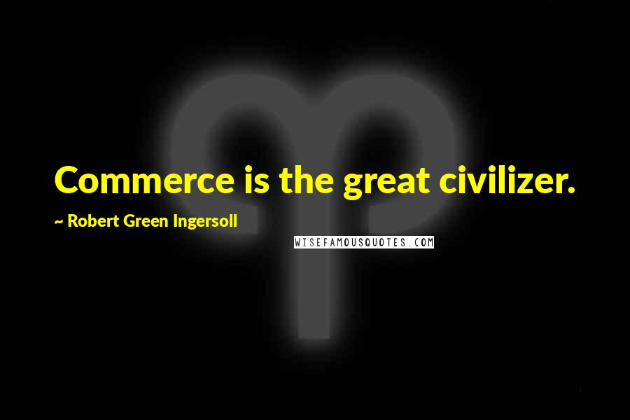 Robert Green Ingersoll Quotes: Commerce is the great civilizer.