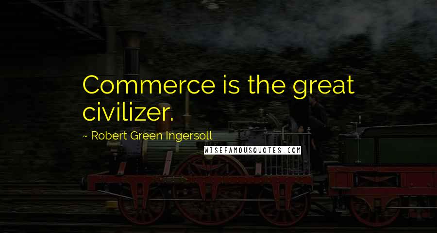 Robert Green Ingersoll Quotes: Commerce is the great civilizer.