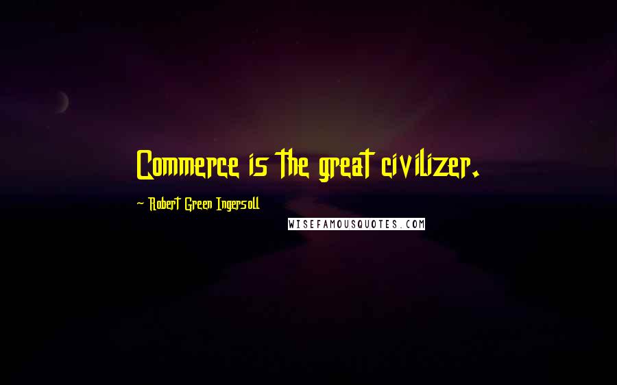 Robert Green Ingersoll Quotes: Commerce is the great civilizer.