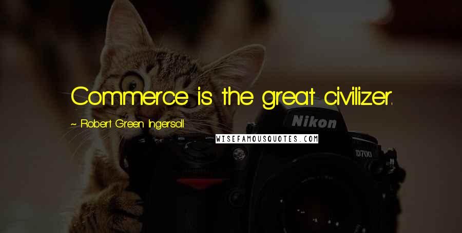 Robert Green Ingersoll Quotes: Commerce is the great civilizer.