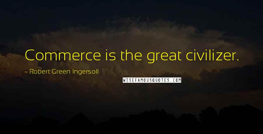 Robert Green Ingersoll Quotes: Commerce is the great civilizer.