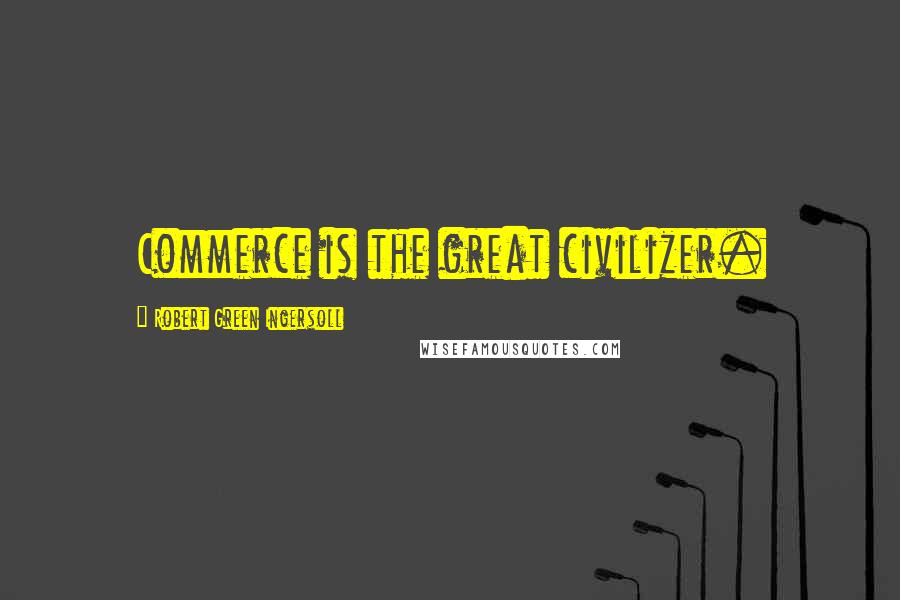 Robert Green Ingersoll Quotes: Commerce is the great civilizer.