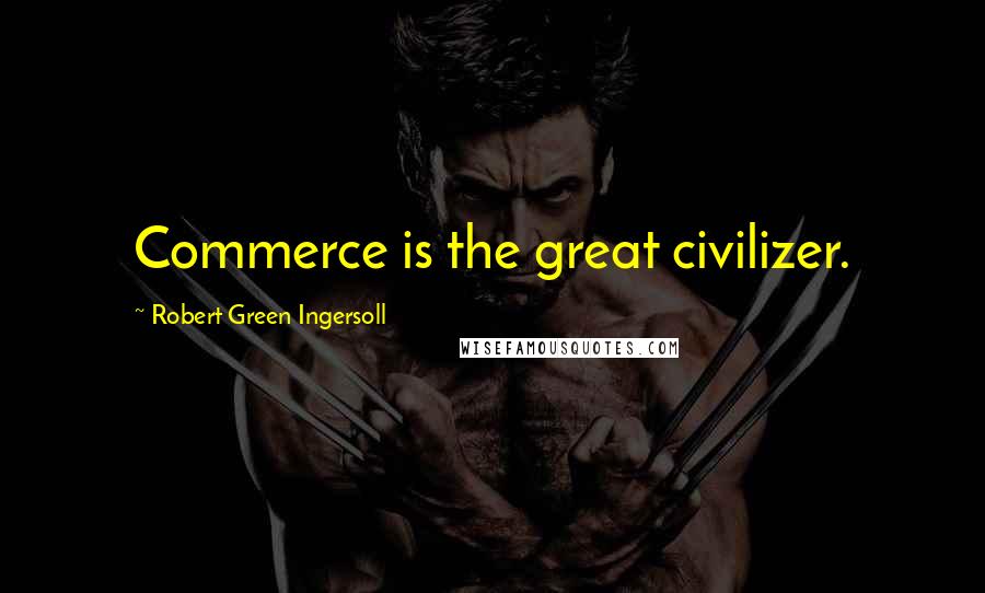 Robert Green Ingersoll Quotes: Commerce is the great civilizer.
