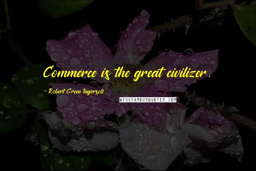 Robert Green Ingersoll Quotes: Commerce is the great civilizer.