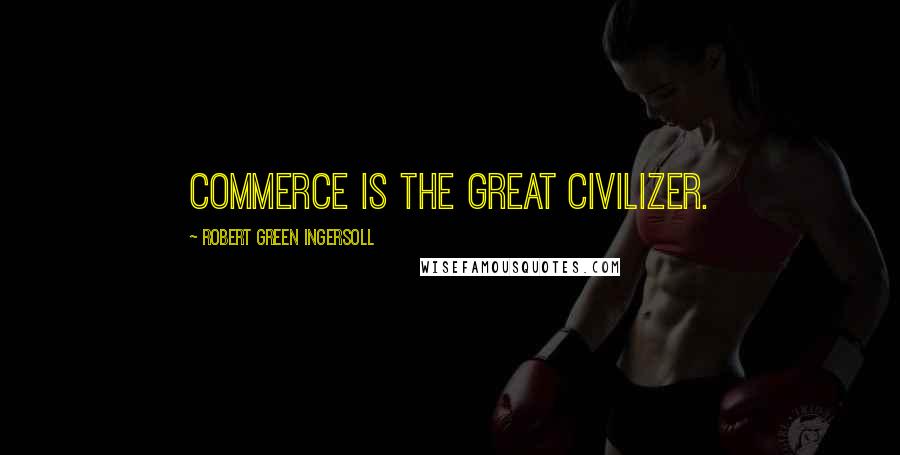 Robert Green Ingersoll Quotes: Commerce is the great civilizer.