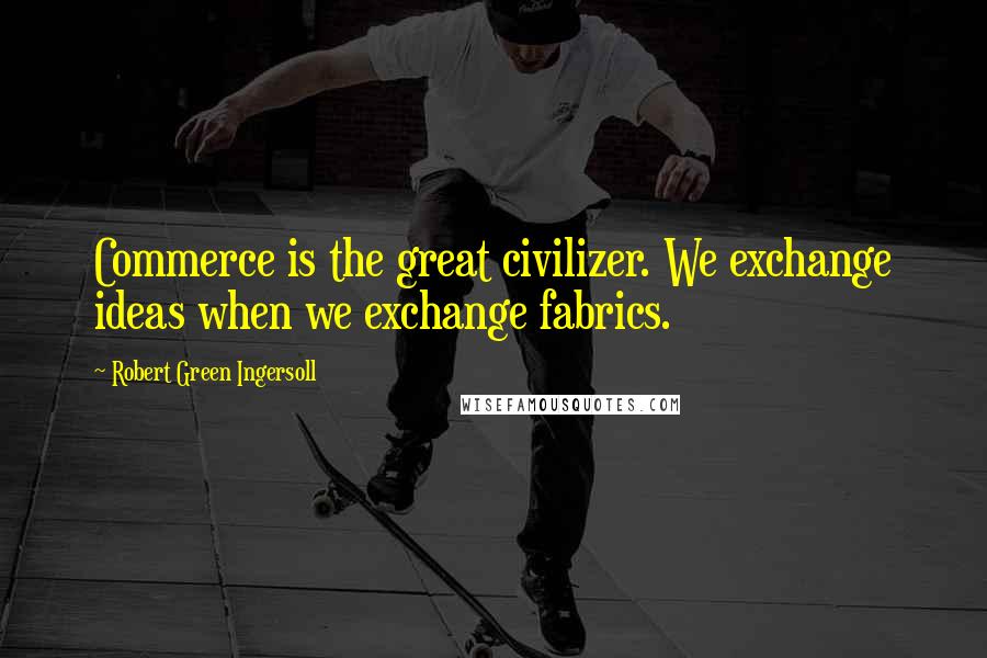 Robert Green Ingersoll Quotes: Commerce is the great civilizer. We exchange ideas when we exchange fabrics.