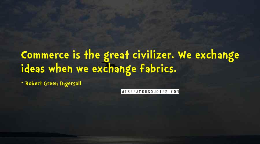 Robert Green Ingersoll Quotes: Commerce is the great civilizer. We exchange ideas when we exchange fabrics.