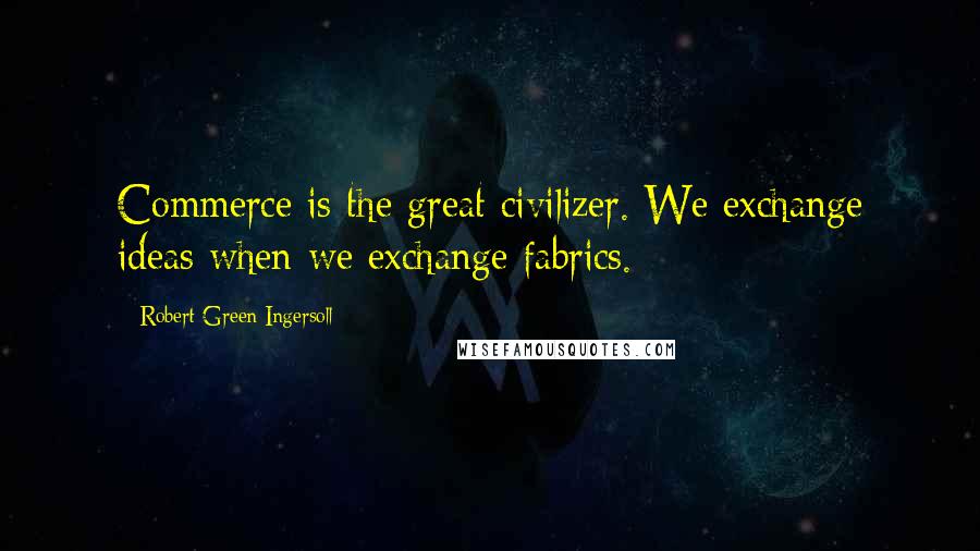 Robert Green Ingersoll Quotes: Commerce is the great civilizer. We exchange ideas when we exchange fabrics.