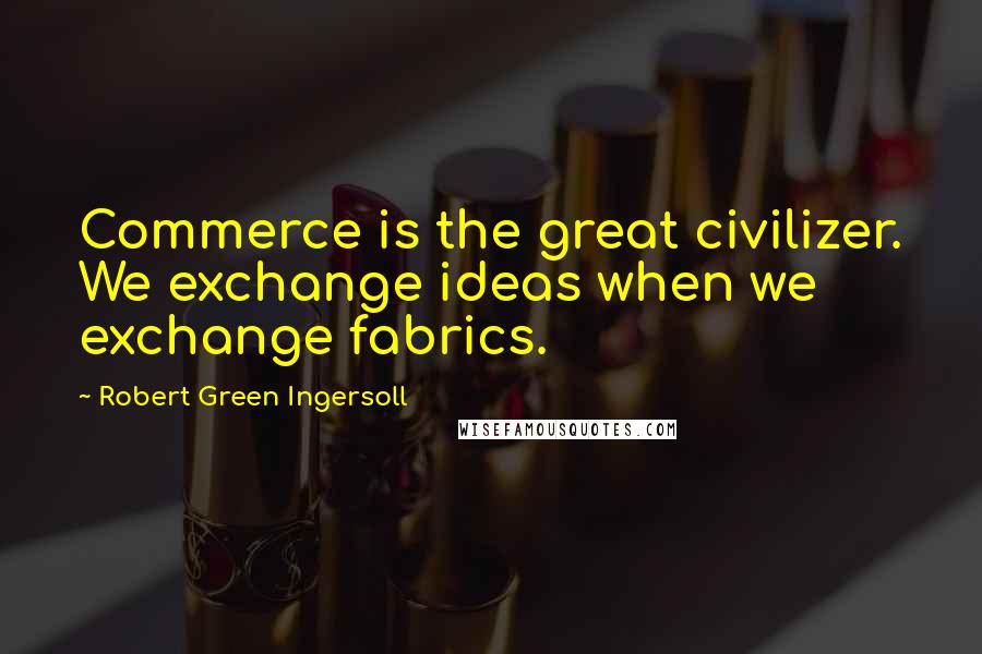 Robert Green Ingersoll Quotes: Commerce is the great civilizer. We exchange ideas when we exchange fabrics.