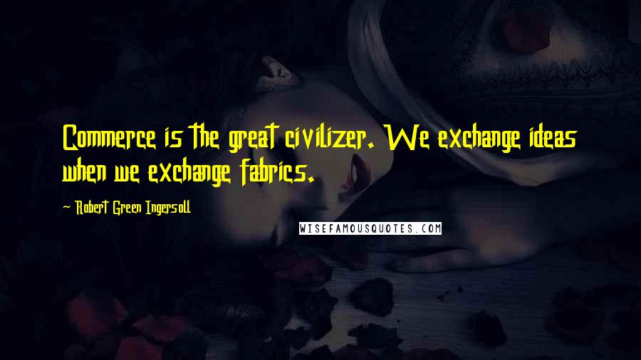 Robert Green Ingersoll Quotes: Commerce is the great civilizer. We exchange ideas when we exchange fabrics.