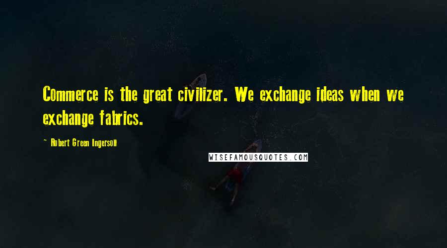 Robert Green Ingersoll Quotes: Commerce is the great civilizer. We exchange ideas when we exchange fabrics.