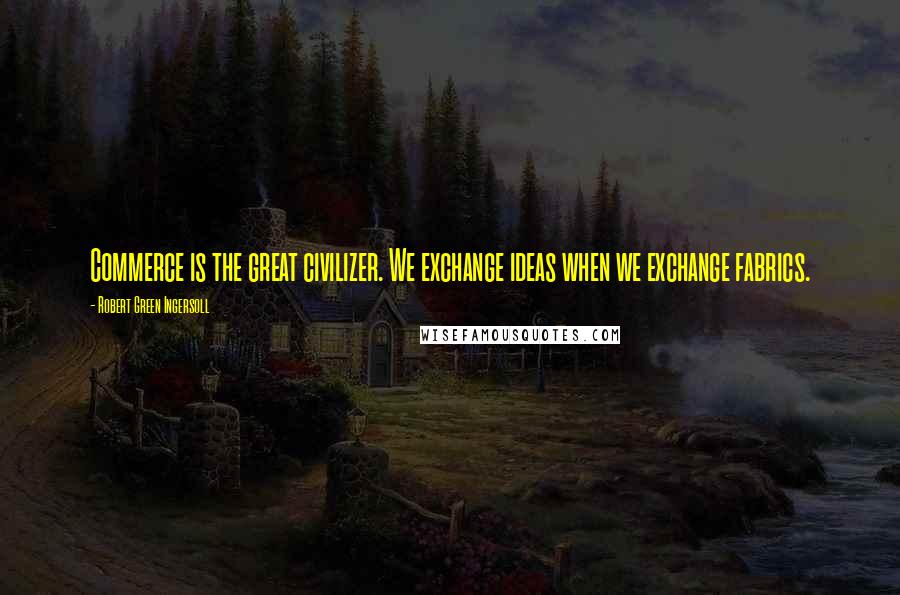 Robert Green Ingersoll Quotes: Commerce is the great civilizer. We exchange ideas when we exchange fabrics.