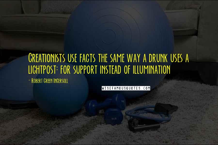 Robert Green Ingersoll Quotes: Creationists use facts the same way a drunk uses a lightpost: for support instead of illumination