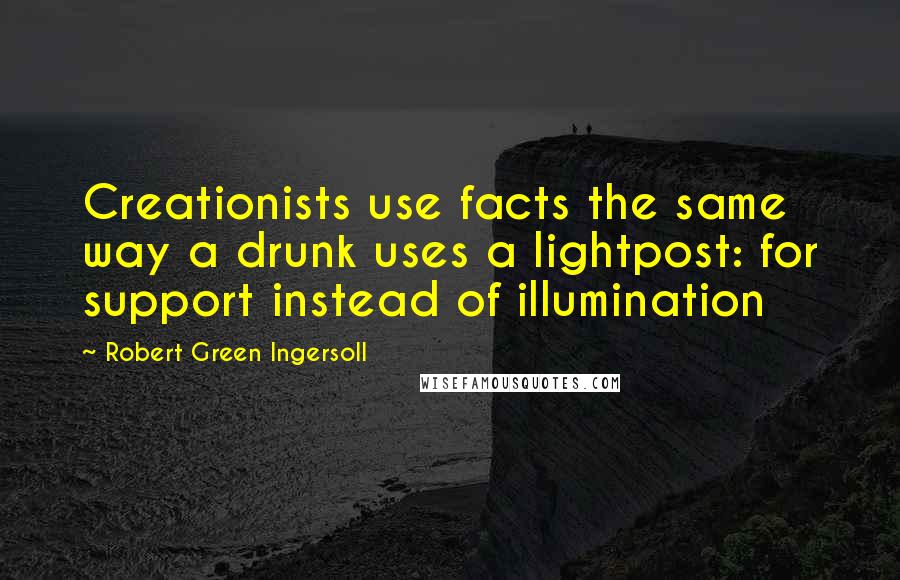 Robert Green Ingersoll Quotes: Creationists use facts the same way a drunk uses a lightpost: for support instead of illumination