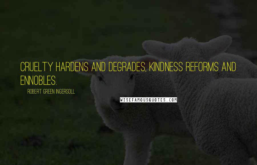 Robert Green Ingersoll Quotes: Cruelty hardens and degrades, kindness reforms and ennobles.