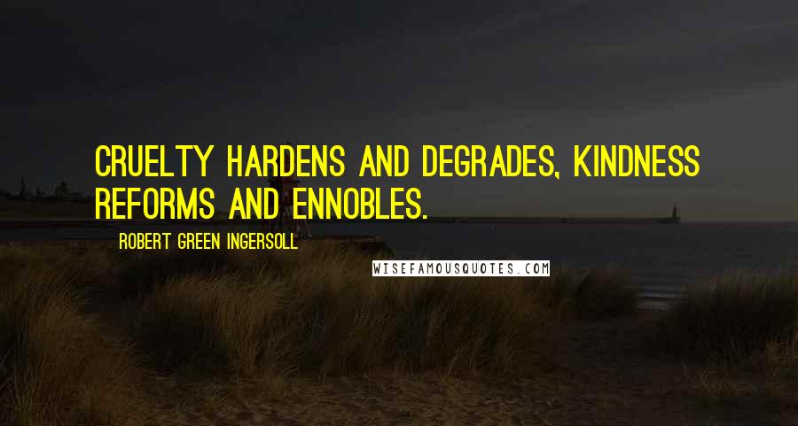 Robert Green Ingersoll Quotes: Cruelty hardens and degrades, kindness reforms and ennobles.
