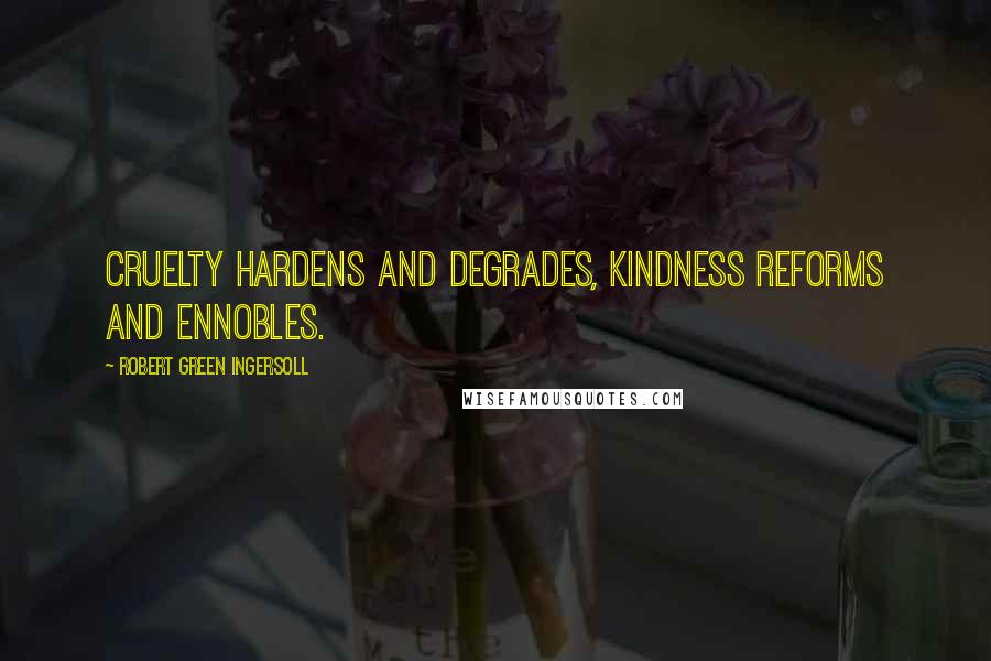 Robert Green Ingersoll Quotes: Cruelty hardens and degrades, kindness reforms and ennobles.