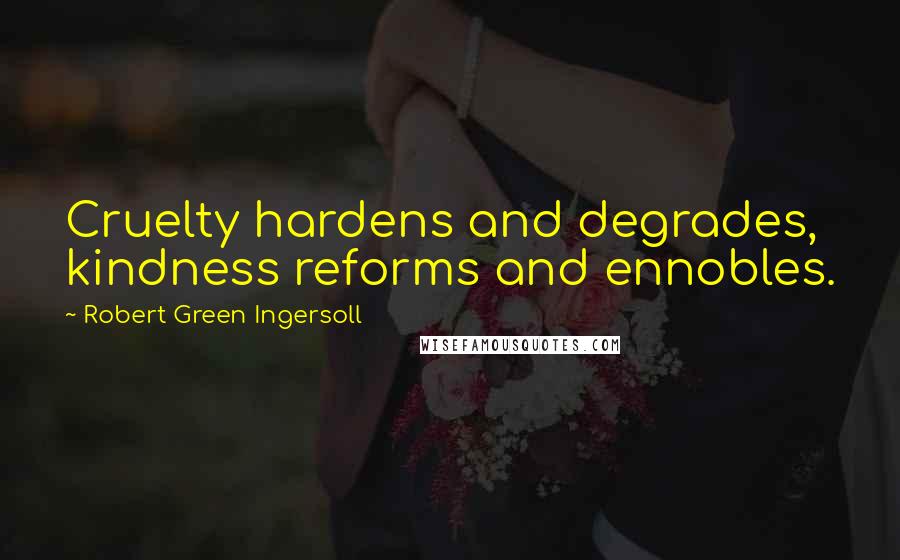 Robert Green Ingersoll Quotes: Cruelty hardens and degrades, kindness reforms and ennobles.