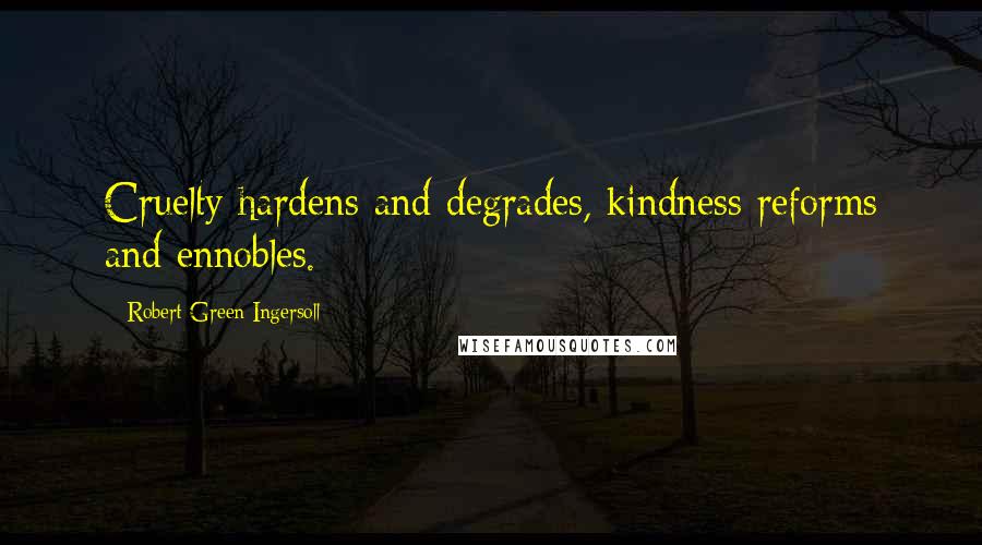 Robert Green Ingersoll Quotes: Cruelty hardens and degrades, kindness reforms and ennobles.