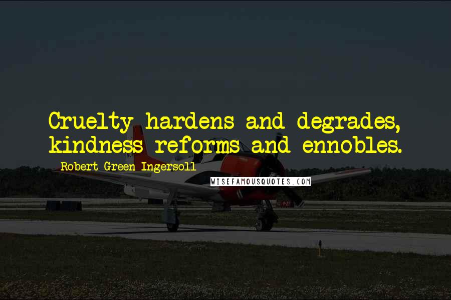 Robert Green Ingersoll Quotes: Cruelty hardens and degrades, kindness reforms and ennobles.