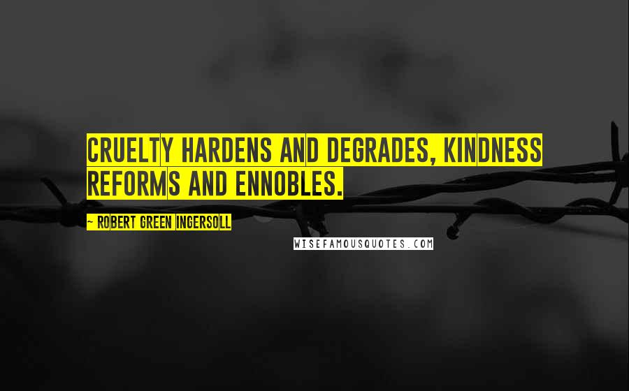 Robert Green Ingersoll Quotes: Cruelty hardens and degrades, kindness reforms and ennobles.