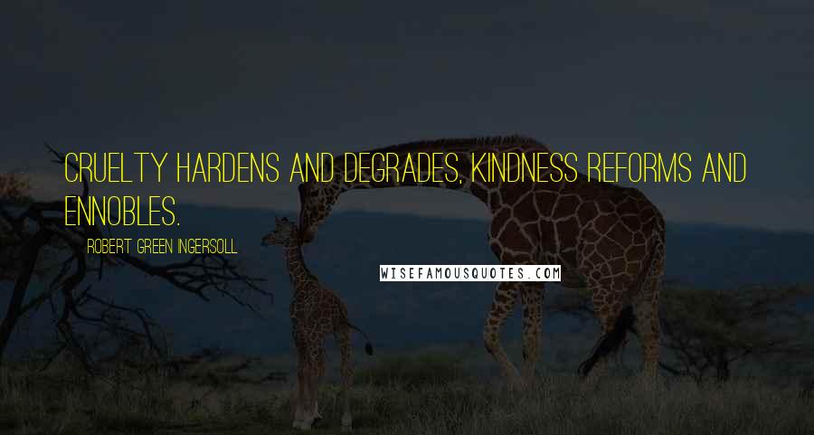 Robert Green Ingersoll Quotes: Cruelty hardens and degrades, kindness reforms and ennobles.