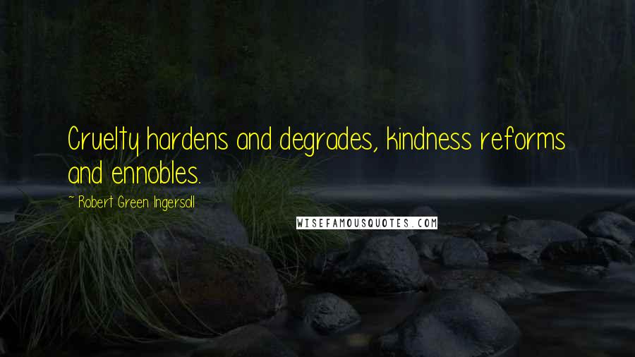 Robert Green Ingersoll Quotes: Cruelty hardens and degrades, kindness reforms and ennobles.